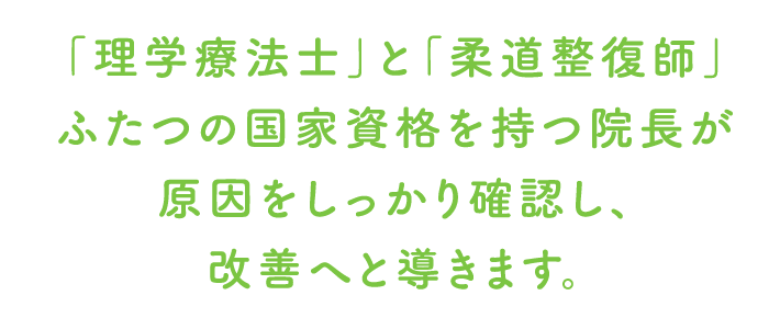 「理学療法士」と「柔道整復師」ふたつの国家資格を持つ院長が原因をしっかり確認し、改善へと導きます。