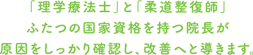 「理学療法士」と「柔道整復師」ふたつの国家資格を持つ院長が原因をしっかり確認し、改善へと導きます。